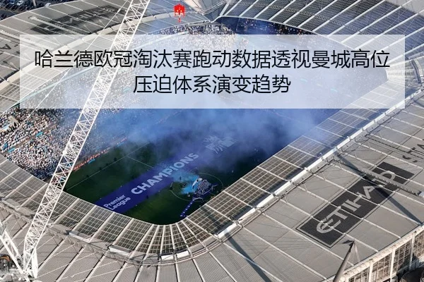 哈兰德欧冠淘汰赛跑动数据透视曼城高位压迫体系演变趋势