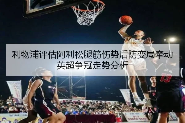 利物浦评估阿利松腿筋伤势后防变局牵动英超争冠走势分析