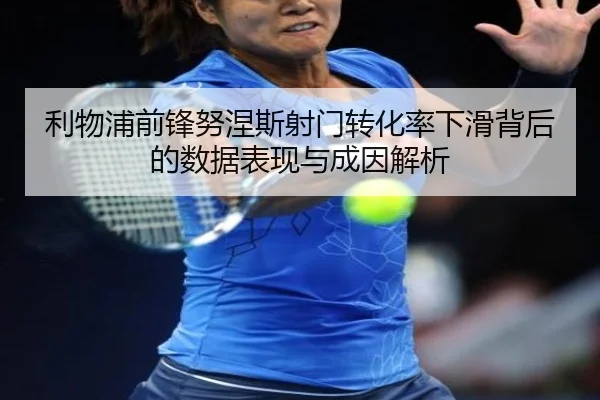 利物浦前锋努涅斯射门转化率下滑背后的数据表现与成因解析