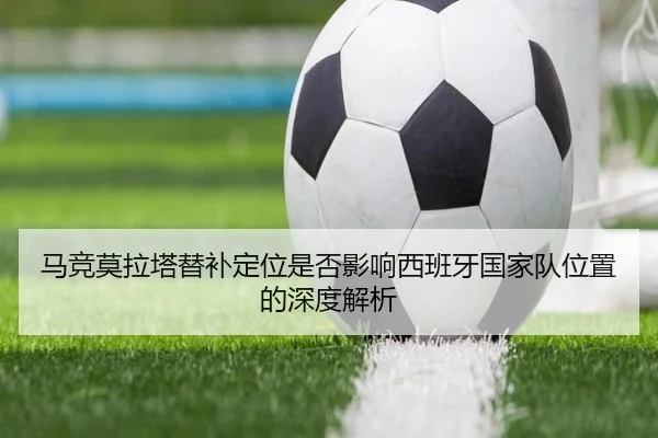 马竞莫拉塔替补定位是否影响西班牙国家队位置的深度解析