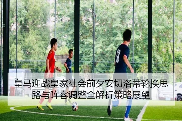 皇马迎战皇家社会前夕安切洛蒂轮换思路与阵容调整全解析策略展望