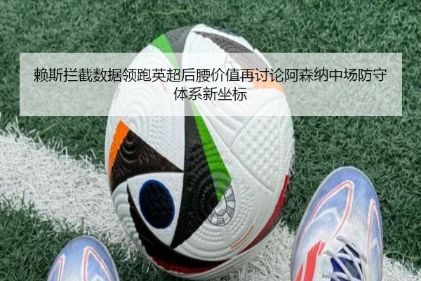 赖斯拦截数据领跑英超后腰价值再讨论阿森纳中场防守体系新坐标