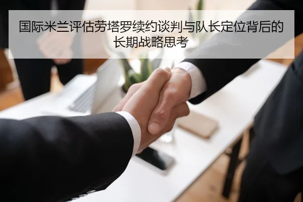 国际米兰评估劳塔罗续约谈判与队长定位背后的长期战略思考