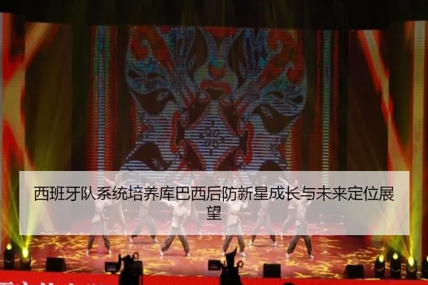 西班牙队系统培养库巴西后防新星成长与未来定位展望