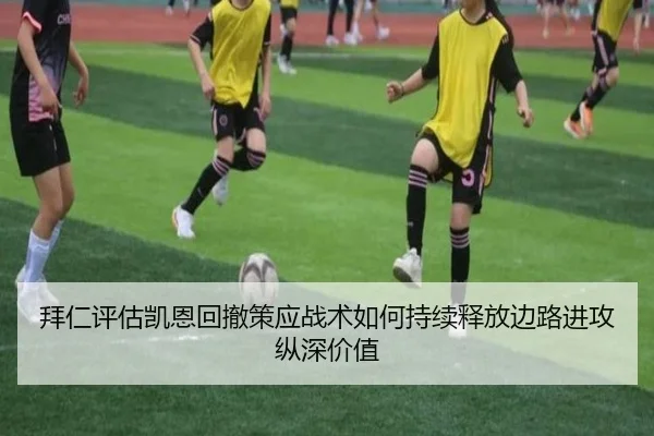 拜仁评估凯恩回撤策应战术如何持续释放边路进攻纵深价值