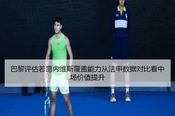 巴黎评估若昂内维斯覆盖能力从法甲数据对比看中场价值提升